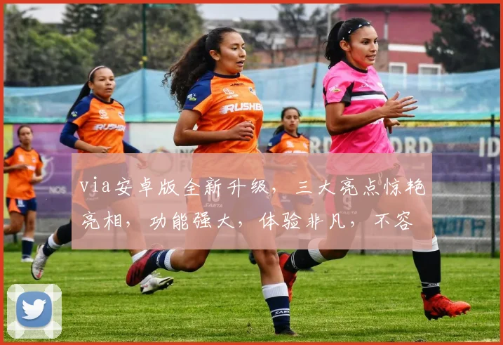 via安卓版全新升级，三大亮点惊艳亮相，功能强大，体验非凡，不容错过