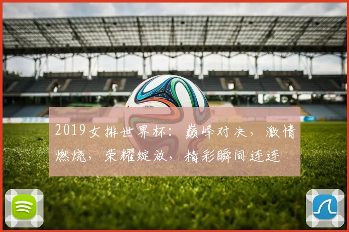 2019女排世界杯：巅峰对决，激情燃烧，荣耀绽放，精彩瞬间连连