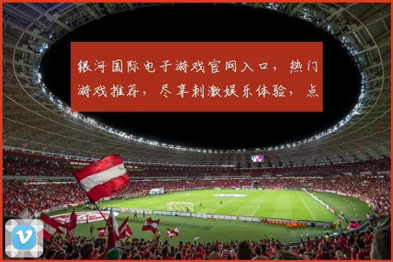 银河国际电子游戏官网入口，热门游戏推荐，尽享刺激娱乐体验，点击进入逗逗逗