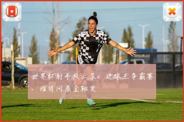 世界杯射手风云录，进球王争霸赛，谁将问鼎金靴奖