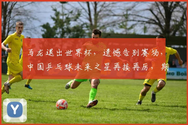 马龙退出世界杯，遗憾告别赛场，中国乒乓球未来之星再接再厉，期待新王诞生