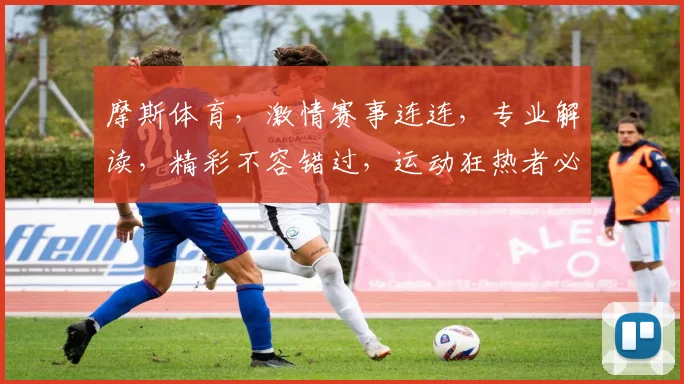 摩斯体育，激情赛事连连，专业解读，精彩不容错过，运动狂热者必看