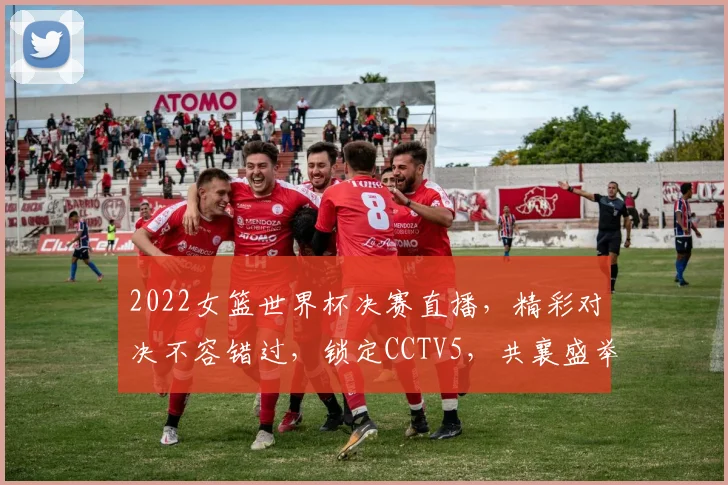 2022女篮世界杯决赛直播，精彩对决不容错过，锁定CCTV5，共襄盛举