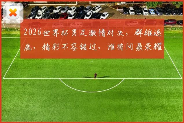 2026世界杯男足激情对决，群雄逐鹿，精彩不容错过，谁将问鼎荣耀