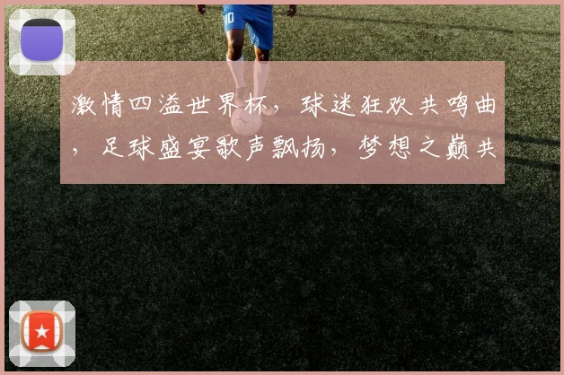 激情四溢世界杯，球迷狂欢共鸣曲，足球盛宴歌声飘扬，梦想之巅共舞动。