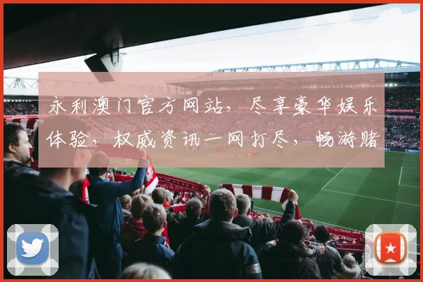 永利澳门官方网站，尽享豪华娱乐体验，权威资讯一网打尽，畅游赌城，尊享非凡