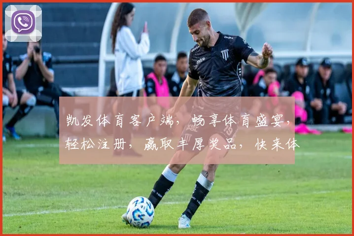 凯发体育客户端，畅享体育盛宴，轻松注册，赢取丰厚奖品，快来体验