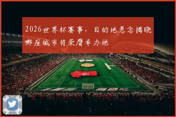 2026世界杯赛事，目的地悬念揭晓哪座城市将荣膺举办地